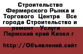 Строительство Фермерского Рынка и Торгового  Центра - Все города Строительство и ремонт » Услуги   . Пермский край,Кизел г.
